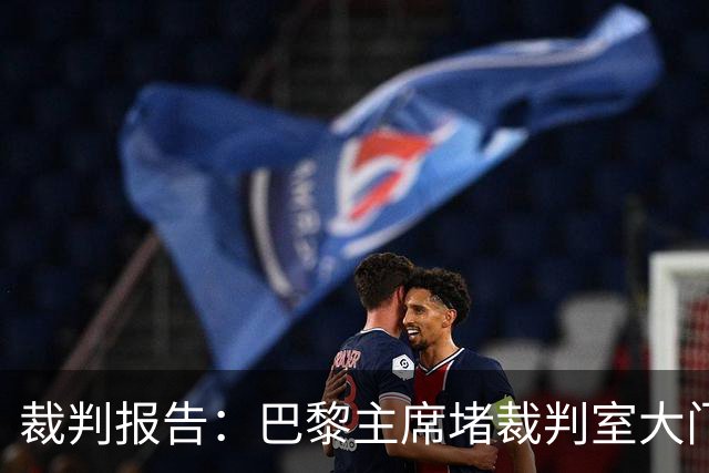 裁判报告：巴黎主席堵裁判室大门 还打坏比赛用旗